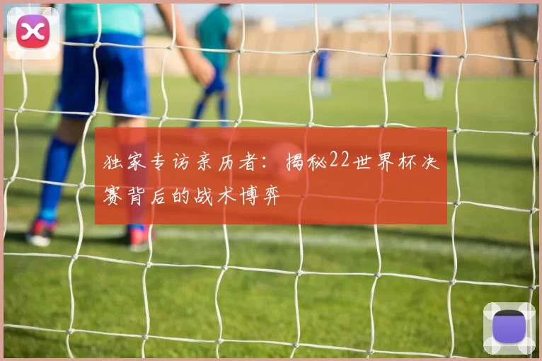 独家专访亲历者:揭秘22世界杯决赛背后的战术博弈