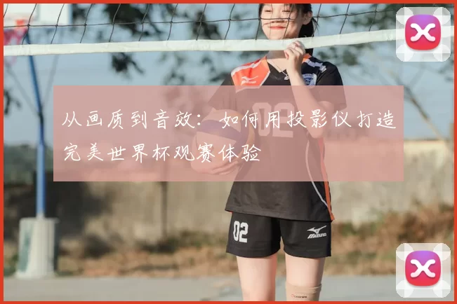 从画质到音效:如何用投影仪打造完美世界杯观赛体验