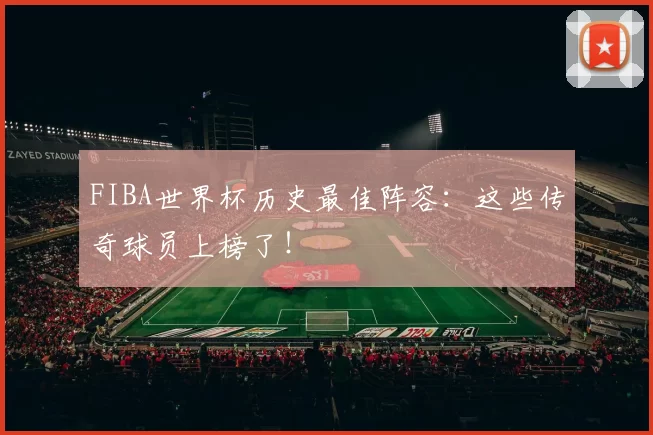 FIBA世界杯历史最佳阵容：这些传奇球员上榜了！