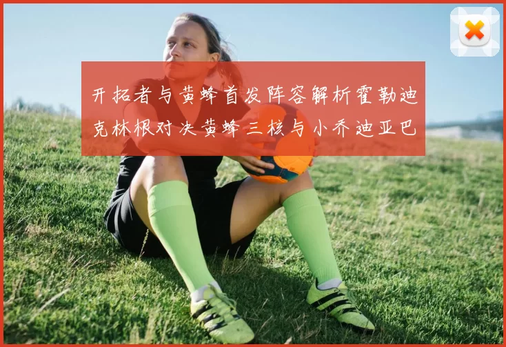 开拓者与黄蜂首发阵容解析霍勒迪克林根对决黄蜂三核与小乔迪亚巴特