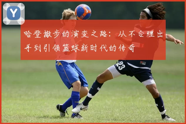 哈登撤步的演变之路：从不合理出手到引领篮球新时代的传奇