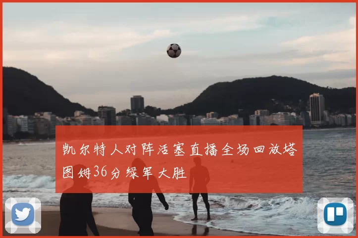 凯尔特人对阵活塞直播全场回放塔图姆36分绿军大胜