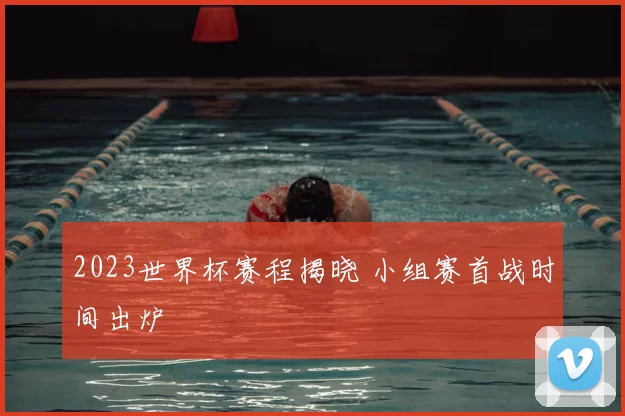 2023世界杯赛程揭晓 小组赛首战时间出炉