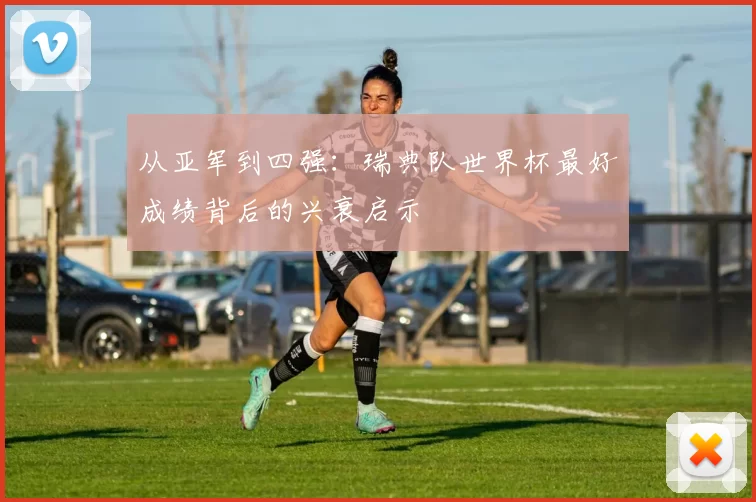 从亚军到四强：瑞典队世界杯最好成绩背后的兴衰启示