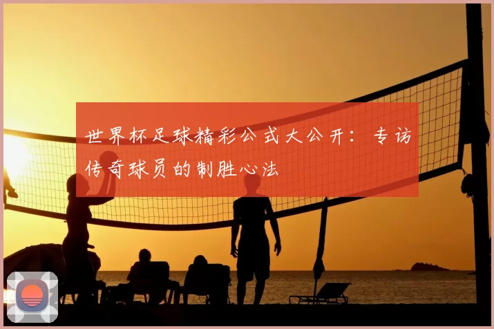 世界杯足球精彩公式大公开：专访传奇球员的制胜心法