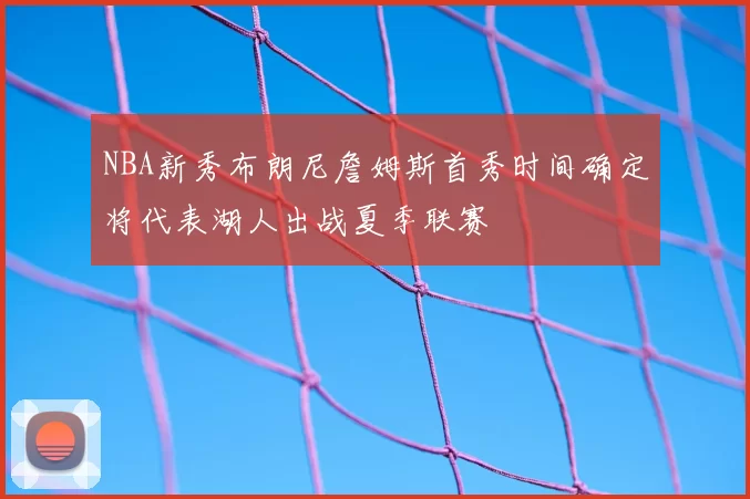 NBA新秀布朗尼詹姆斯首秀时间确定将代表湖人出战夏季联赛