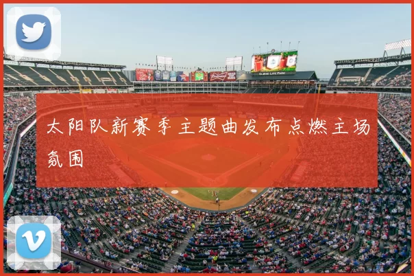 太阳队新赛季主题曲发布点燃主场氛围