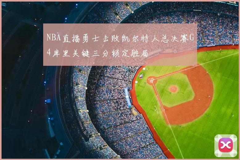 NBA直播勇士击败凯尔特人总决赛G4库里关键三分锁定胜局