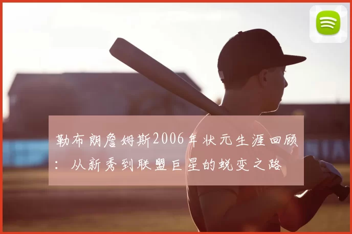 勒布朗詹姆斯2006年状元生涯回顾:从新秀到联盟巨星的蜕变之路
