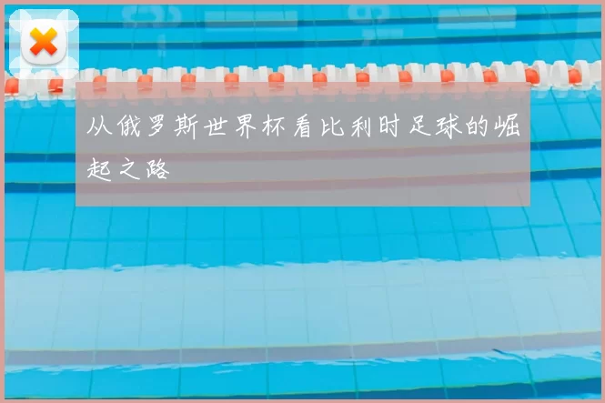 从俄罗斯世界杯看比利时足球的崛起之路