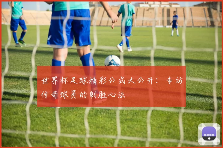 世界杯足球精彩公式大公开:专访传奇球员的制胜心法
