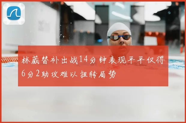 林葳替补出战14分钟表现平平仅得6分2助攻难以扭转局势