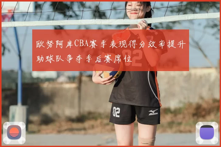欧努阿库CBA赛季表现得分效率提升助球队争夺季后赛席位