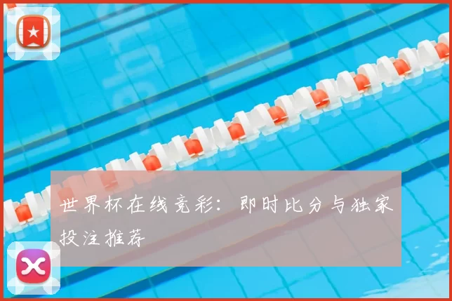 世界杯在线竞彩：即时比分与独家投注推荐