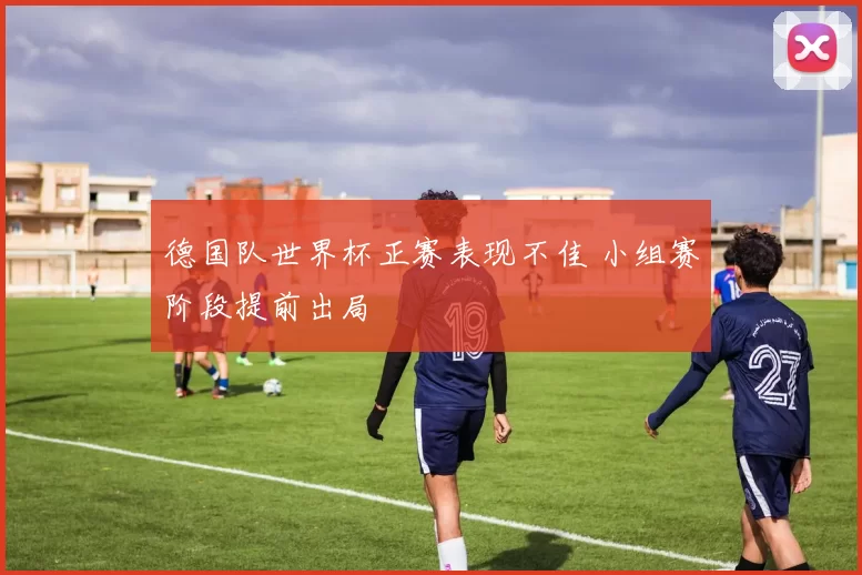 德国队世界杯正赛表现不佳 小组赛阶段提前出局