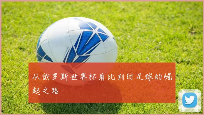 从俄罗斯世界杯看比利时足球的崛起之路