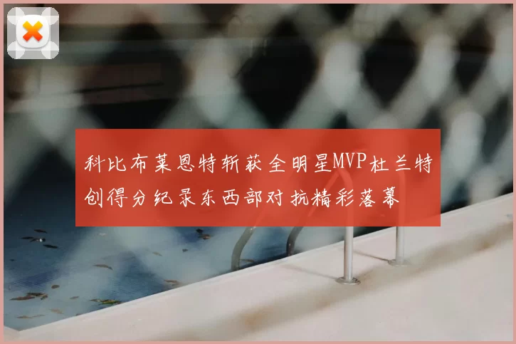 科比布莱恩特斩获全明星MVP杜兰特创得分纪录东西部对抗精彩落幕