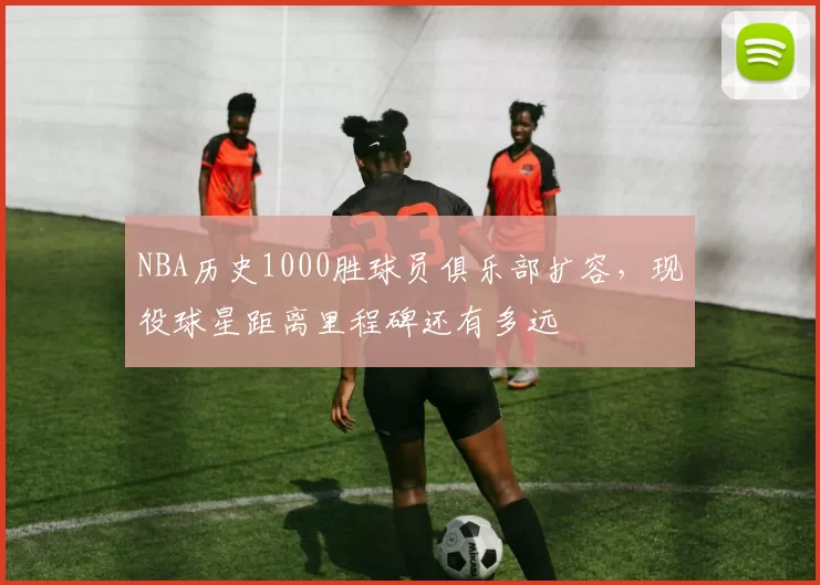 NBA历史1000胜球员俱乐部扩容，现役球星距离里程碑还有多远