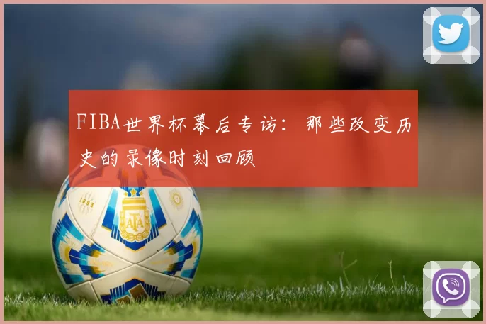 FIBA世界杯幕后专访:那些改变历史的录像时刻回顾