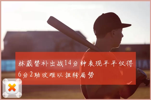 林葳替补出战14分钟表现平平仅得6分2助攻难以扭转局势