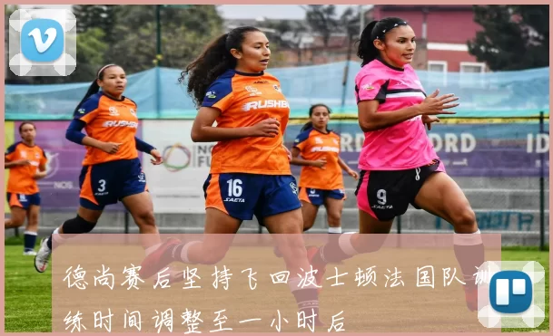德尚赛后坚持飞回波士顿法国队训练时间调整至一小时后