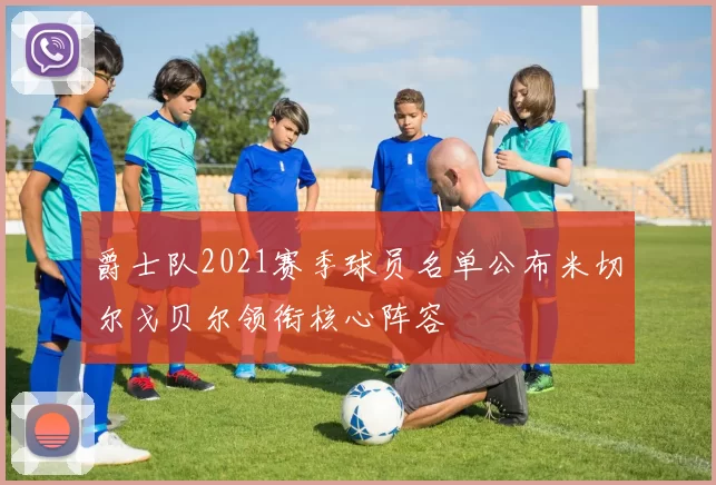 爵士队2021赛季球员名单公布米切尔戈贝尔领衔核心阵容