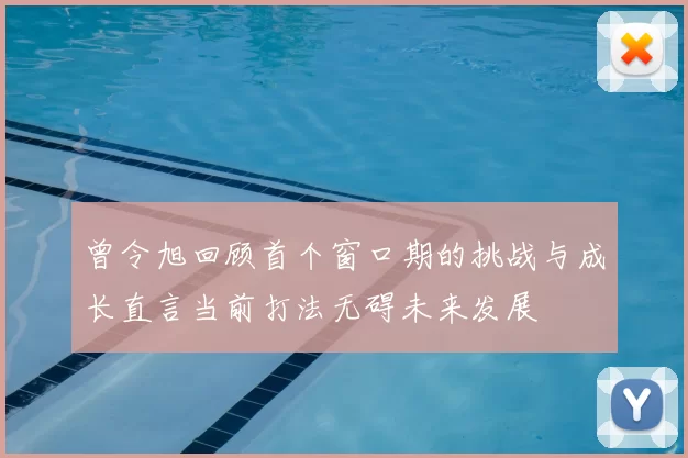 曾令旭回顾首个窗口期的挑战与成长直言当前打法无碍未来发展