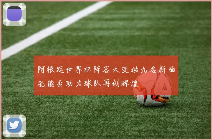 阿根廷世界杯阵容大变动九名新面孔能否助力球队再创辉煌