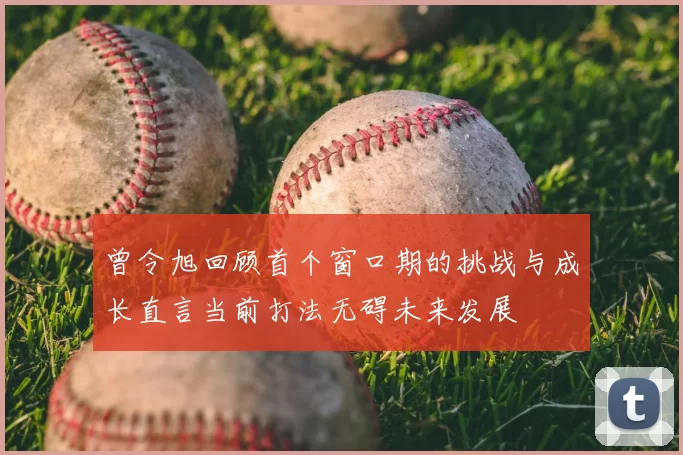 曾令旭回顾首个窗口期的挑战与成长直言当前打法无碍未来发展