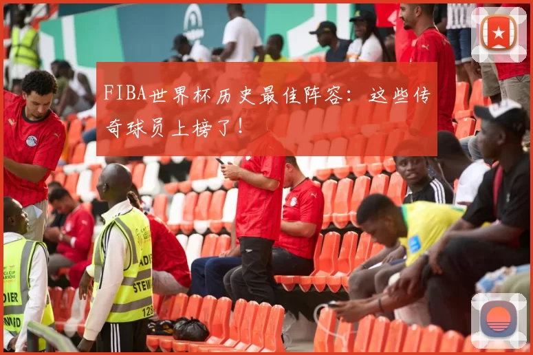 FIBA世界杯历史最佳阵容:这些传奇球员上榜了!
