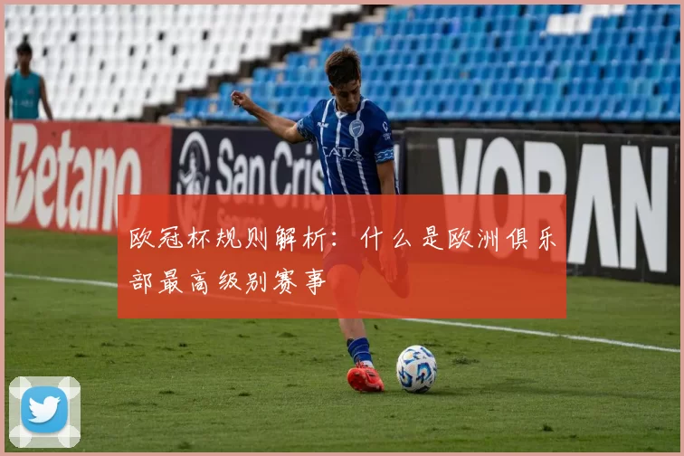 欧冠杯规则解析:什么是欧洲俱乐部最高级别赛事