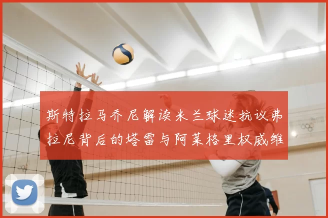 斯特拉马乔尼解读米兰球迷抗议弗拉尼背后的塔雷与阿莱格里权威维护