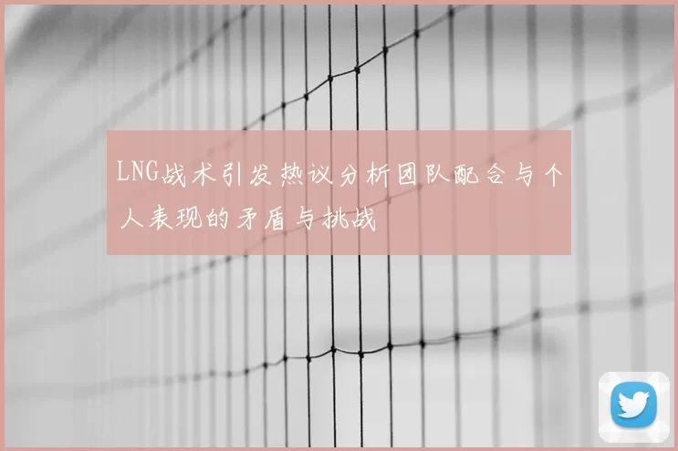 LNG战术引发热议分析团队配合与个人表现的矛盾与挑战