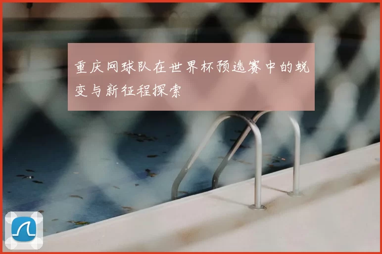 重庆网球队在世界杯预选赛中的蜕变与新征程探索