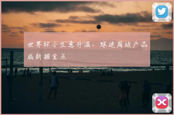 世界杯小生意升温,球迷周边产品成新掘金点