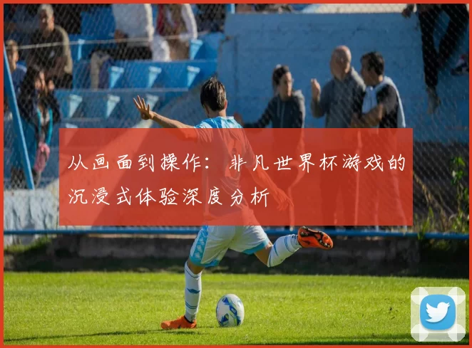 从画面到操作:非凡世界杯游戏的沉浸式体验深度分析