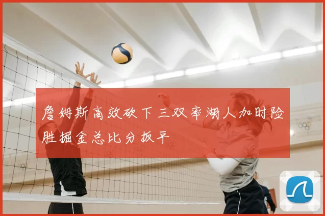 詹姆斯高效砍下三双率湖人加时险胜掘金总比分扳平