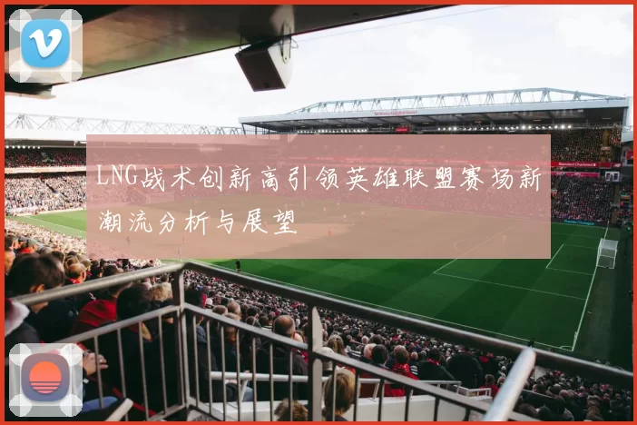 LNG战术创新高引领英雄联盟赛场新潮流分析与展望