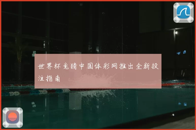 世界杯竞猜中国体彩网推出全新投注指南