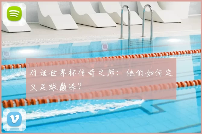 对话世界杯传奇之师:他们如何定义足球巅峰?