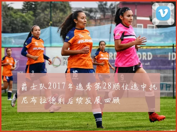 爵士队2017年选秀第28顺位选中托尼布拉德利后续发展回顾