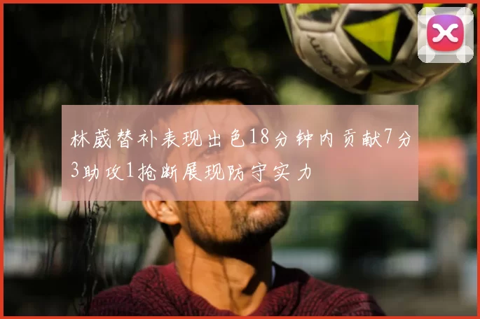 林葳替补表现出色18分钟内贡献7分3助攻1抢断展现防守实力