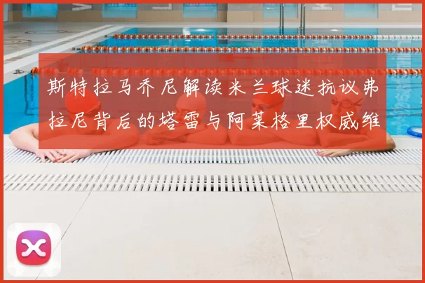 斯特拉马乔尼解读米兰球迷抗议弗拉尼背后的塔雷与阿莱格里权威维护