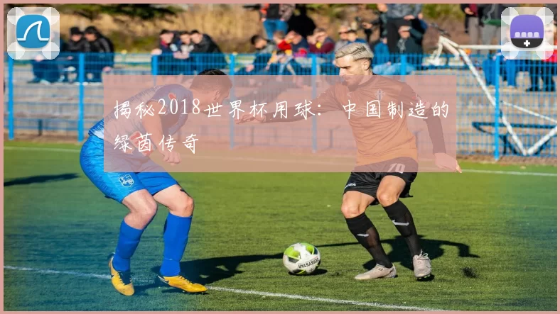 揭秘2018世界杯用球：中国制造的绿茵传奇