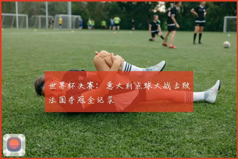 世界杯决赛:意大利点球大战击败法国夺冠全记录