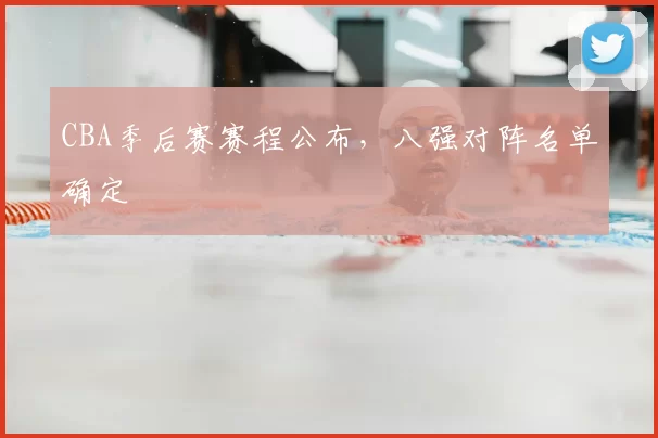 CBA季后赛赛程公布，八强对阵名单确定