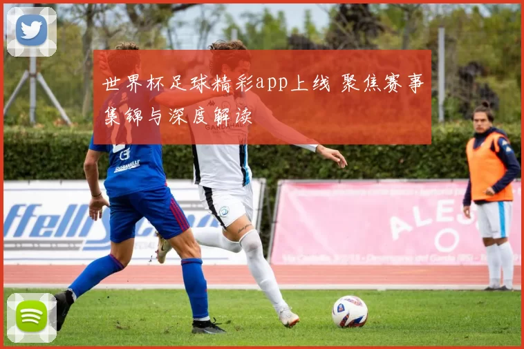 世界杯足球精彩app上线 聚焦赛事集锦与深度解读