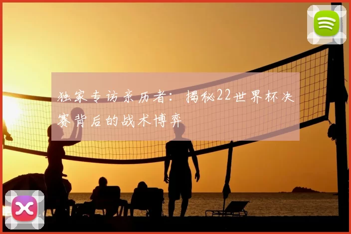 独家专访亲历者:揭秘22世界杯决赛背后的战术博弈