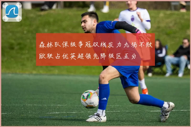 森林队保级争冠双线发力九场不败欧联占优英超领先降级区五分