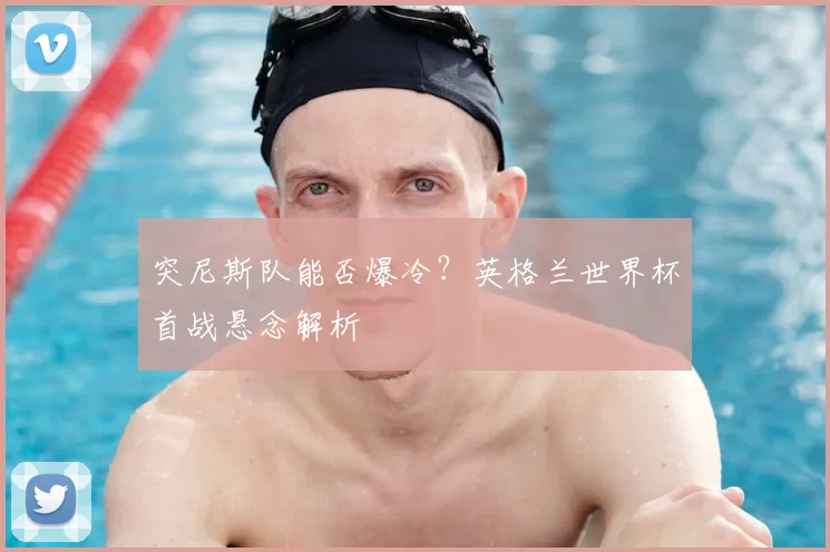 突尼斯队能否爆冷？英格兰世界杯首战悬念解析